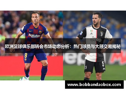 欧洲足球俱乐部转会市场动态分析：热门球员与大额交易揭秘