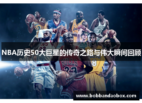 NBA历史50大巨星的传奇之路与伟大瞬间回顾