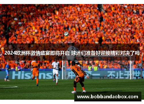 2024欧洲杯激情盛宴即将开启 球迷们准备好迎接精彩对决了吗