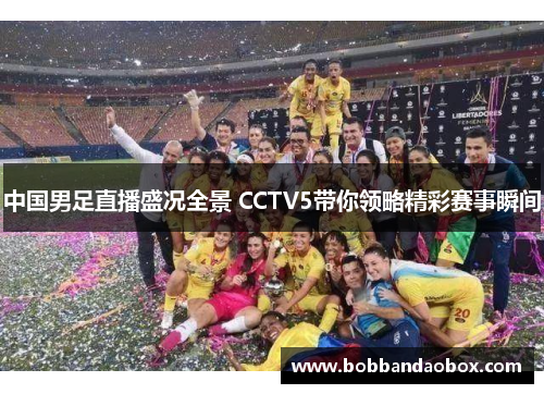 中国男足直播盛况全景 CCTV5带你领略精彩赛事瞬间
