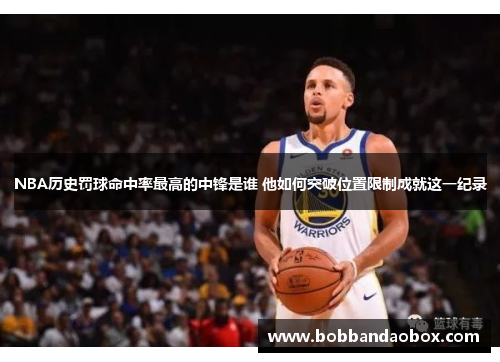 NBA历史罚球命中率最高的中锋是谁 他如何突破位置限制成就这一纪录