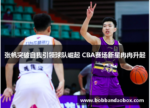 张帆突破自我引领球队崛起 CBA赛场新星冉冉升起
