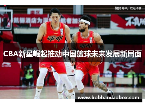CBA新星崛起推动中国篮球未来发展新局面