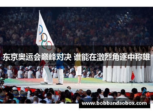东京奥运会巅峰对决 谁能在激烈角逐中称雄