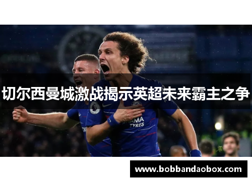 切尔西曼城激战揭示英超未来霸主之争