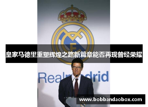 皇家马德里重塑辉煌之路新篇章能否再现曾经荣耀