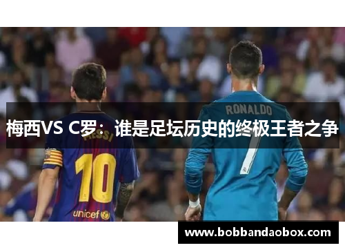 梅西VS C罗：谁是足坛历史的终极王者之争