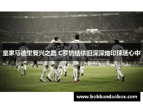 皇家马德里复兴之路 C罗情结依旧深深烙印球迷心中