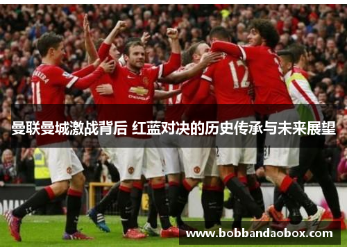 曼联曼城激战背后 红蓝对决的历史传承与未来展望