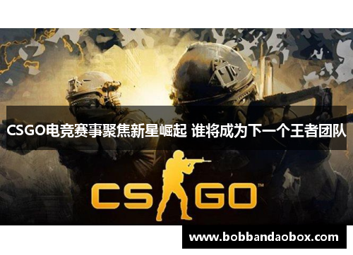 CSGO电竞赛事聚焦新星崛起 谁将成为下一个王者团队