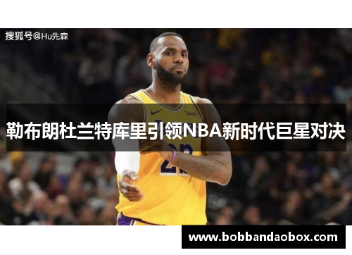 勒布朗杜兰特库里引领NBA新时代巨星对决