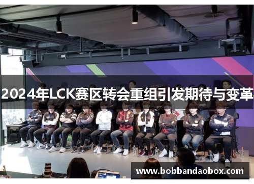 2024年LCK赛区转会重组引发期待与变革