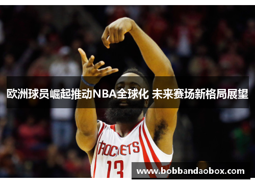 欧洲球员崛起推动NBA全球化 未来赛场新格局展望
