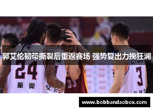 郭艾伦韧带撕裂后重返赛场 强势复出力挽狂澜