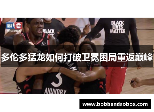 多伦多猛龙如何打破卫冕困局重返巅峰
