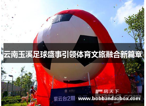 云南玉溪足球盛事引领体育文旅融合新篇章