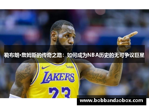 勒布朗·詹姆斯的传奇之路：如何成为NBA历史的无可争议巨星
