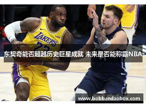 东契奇能否超越历史巨星成就 未来是否能称霸NBA