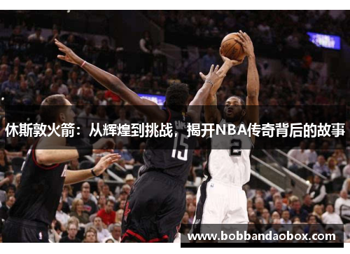 休斯敦火箭：从辉煌到挑战，揭开NBA传奇背后的故事