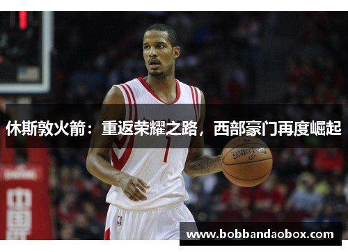 休斯敦火箭：重返荣耀之路，西部豪门再度崛起