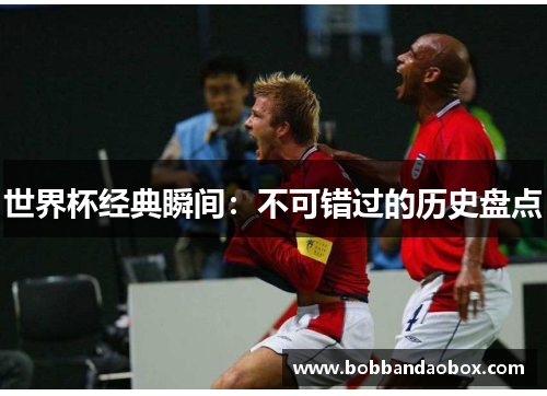 世界杯经典瞬间：不可错过的历史盘点