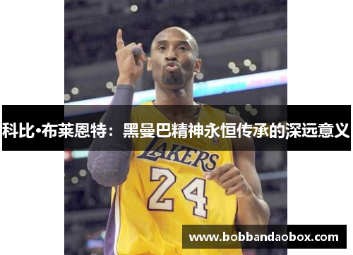 科比·布莱恩特：黑曼巴精神永恒传承的深远意义