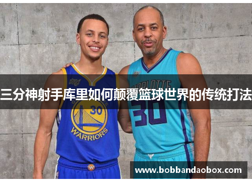 三分神射手库里如何颠覆篮球世界的传统打法