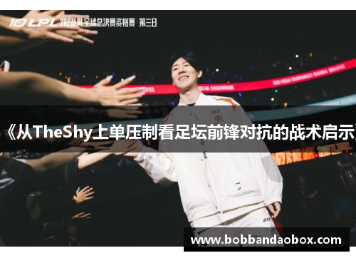 《从TheShy上单压制看足坛前锋对抗的战术启示》