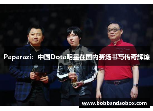 Paparazi：中国Dota明星在国内赛场书写传奇辉煌