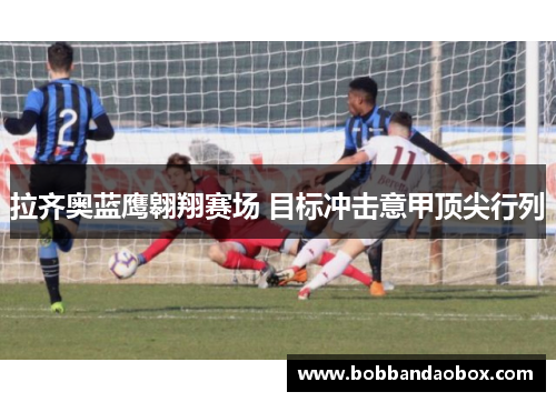 拉齐奥蓝鹰翱翔赛场 目标冲击意甲顶尖行列