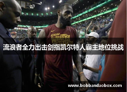 流浪者全力出击剑指凯尔特人霸主地位挑战
