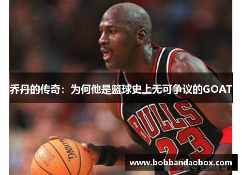 乔丹的传奇：为何他是篮球史上无可争议的GOAT