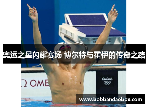 奥运之星闪耀赛场 博尔特与霍伊的传奇之路
