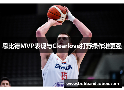 恩比德MVP表现与Clearlove打野操作谁更强