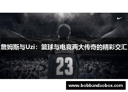 詹姆斯与Uzi：篮球与电竞两大传奇的精彩交汇