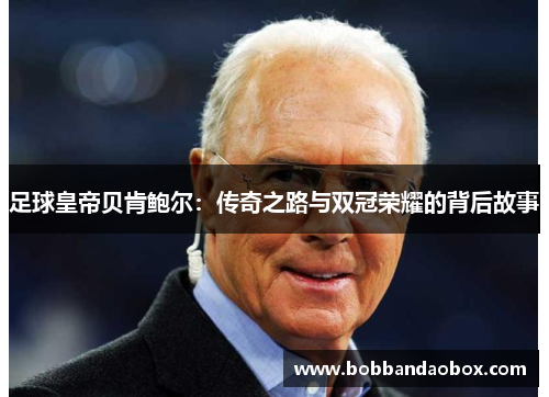 足球皇帝贝肯鲍尔：传奇之路与双冠荣耀的背后故事