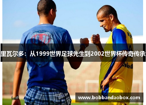 里瓦尔多：从1999世界足球先生到2002世界杯传奇传承