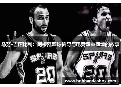 马努·吉诺比利：阿根廷篮球传奇与电竞双重辉煌的故事