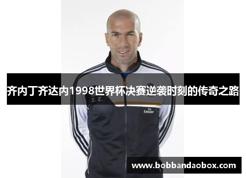 齐内丁齐达内1998世界杯决赛逆袭时刻的传奇之路