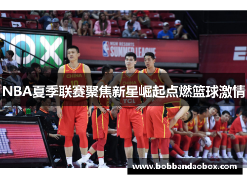NBA夏季联赛聚焦新星崛起点燃篮球激情