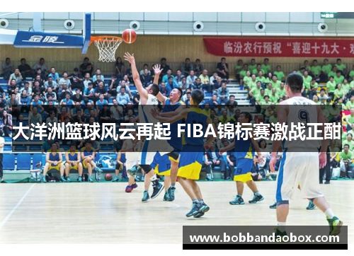 大洋洲篮球风云再起 FIBA锦标赛激战正酣
