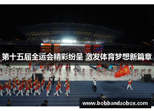 第十五届全运会精彩纷呈 激发体育梦想新篇章