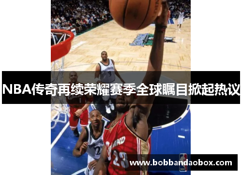 NBA传奇再续荣耀赛季全球瞩目掀起热议