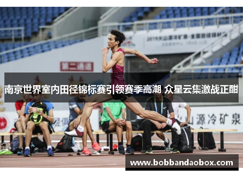 南京世界室内田径锦标赛引领赛季高潮 众星云集激战正酣