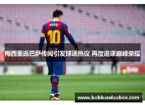 梅西重返巴萨传闻引发球迷热议 再度追逐巅峰荣耀