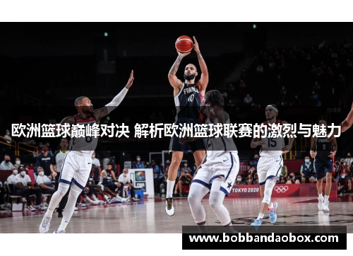欧洲篮球巅峰对决 解析欧洲篮球联赛的激烈与魅力