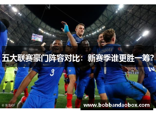 五大联赛豪门阵容对比：新赛季谁更胜一筹？