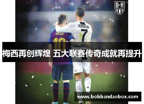 梅西再创辉煌 五大联赛传奇成就再提升