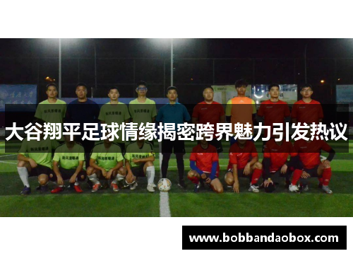 大谷翔平足球情缘揭密跨界魅力引发热议