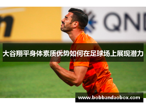 大谷翔平身体素质优势如何在足球场上展现潜力